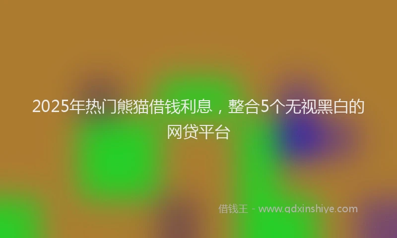 2025年热门熊猫借钱利息，整合5个无视黑白的网贷平台