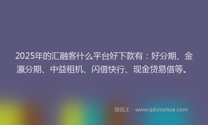 2025年的汇融客什么平台好下款有：好分期、金瀛分期、中益租机、闪借快行、现金贷易借等。