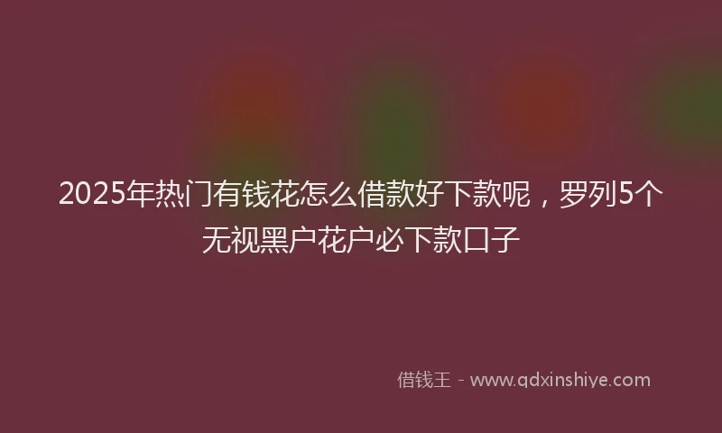 2025年热门有钱花怎么借款好下款呢，罗列5个无视黑户花户必下款口子