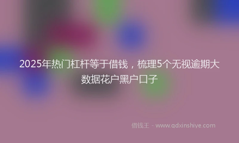 2025年热门杠杆等于借钱，梳理5个无视逾期大数据花户黑户口子