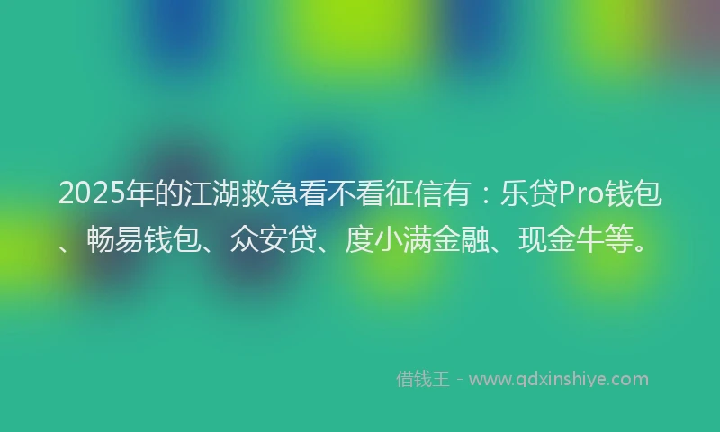 2025年的江湖救急看不看征信有：乐贷Pro钱包、畅易钱包、众安贷、度小满金融、现金牛等。