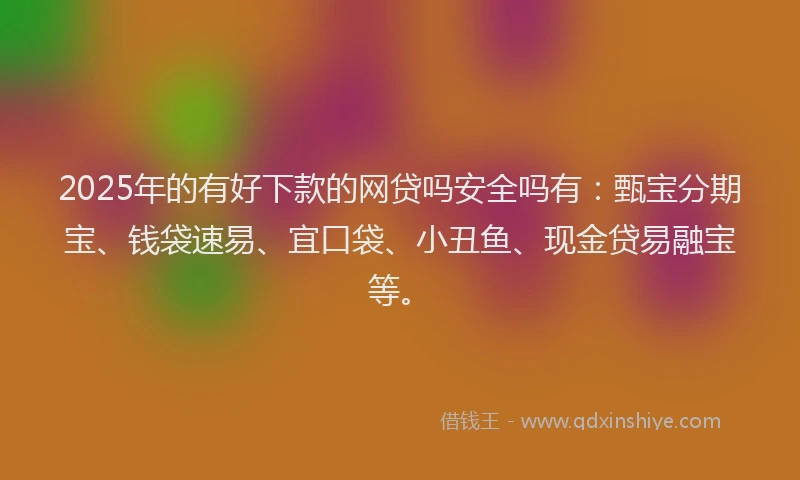 2025年的有好下款的网贷吗安全吗有：甄宝分期宝、钱袋速易、宜口袋、小丑鱼、现金贷易融宝等。