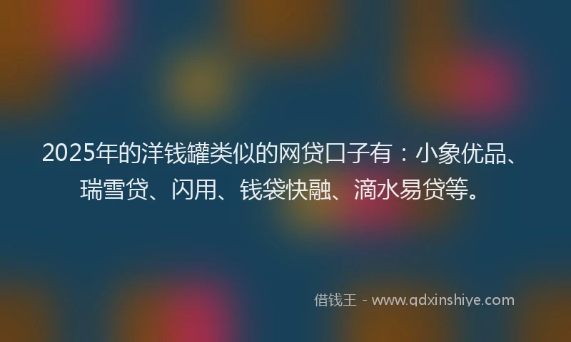 2025年的洋钱罐类似的网贷口子有：小象优品、瑞雪贷、闪用、钱袋快融、滴水易贷等。