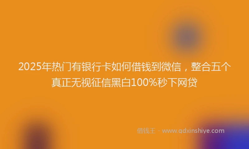 2025年热门有银行卡如何借钱到微信，整合五个真正无视征信黑白100%秒下网贷