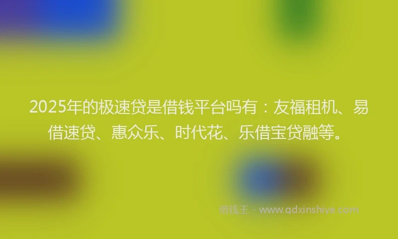 2025年的极速贷是借钱平台吗有：友福租机、易借速贷、惠众乐、时代花、乐借宝贷融等。