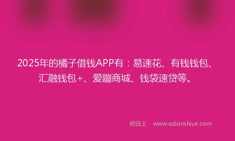 2025年的橘子借钱APP有：易速花、有钱钱包、汇融钱包+、爱蹦商城、钱袋速贷等。