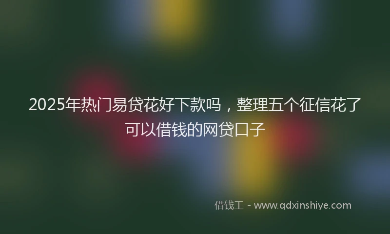 2025年热门易贷花好下款吗，整理五个征信花了可以借钱的网贷口子