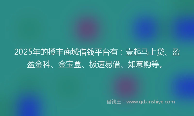 2025年的橙丰商城借钱平台有：壹起马上贷、盈盈金科、金宝盒、极速易借、如意购等。