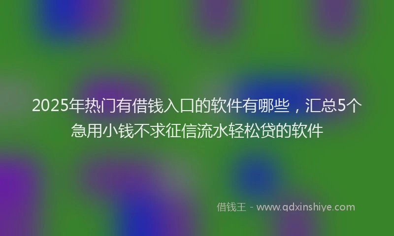 2025年热门有借钱入口的软件有哪些，汇总5个急用小钱不求征信流水轻松贷的软件