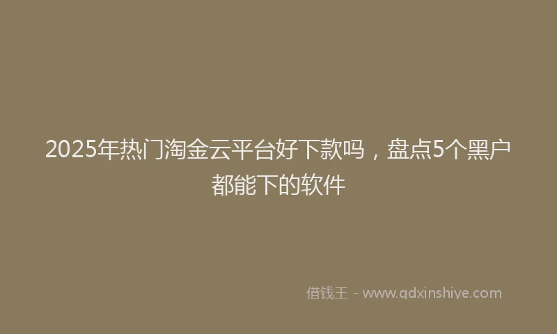 2025年热门淘金云平台好下款吗，盘点5个黑户都能下的软件