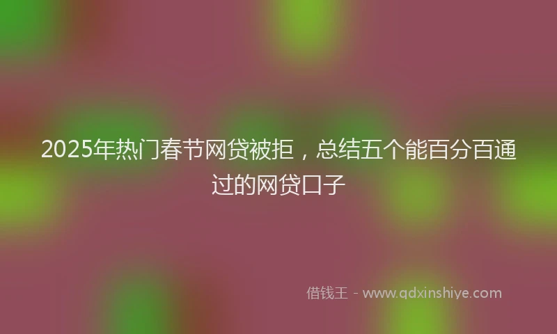 2025年热门春节网贷被拒，总结五个能百分百通过的网贷口子