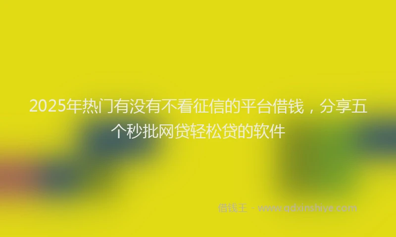 2025年热门有没有不看征信的平台借钱，分享五个秒批网贷轻松贷的软件