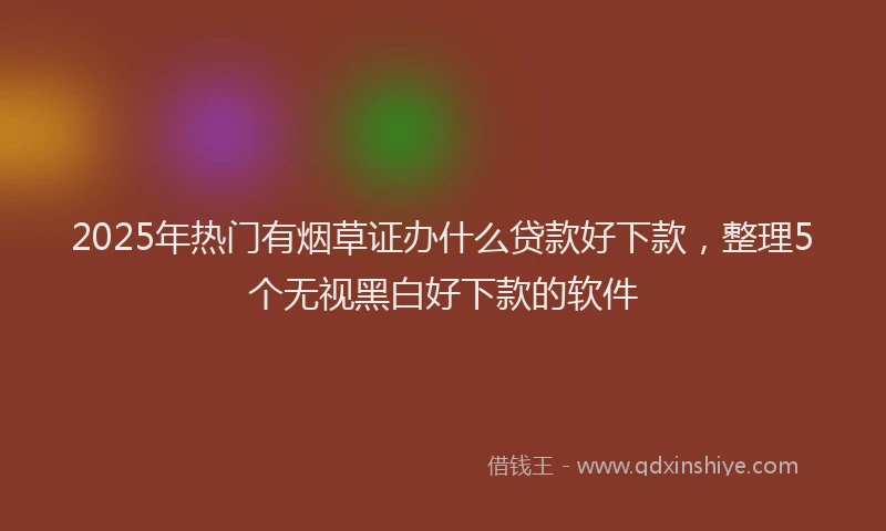 2025年热门有烟草证办什么贷款好下款，整理5个无视黑白好下款的软件