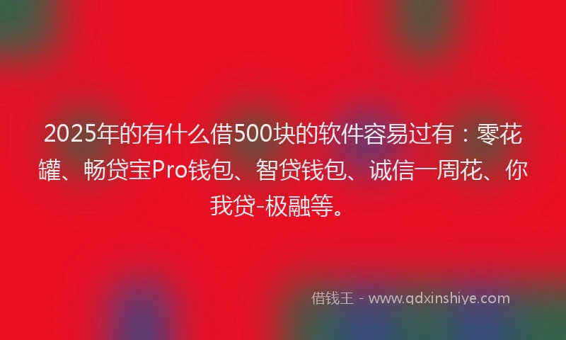 2025年的有什么借500块的软件容易过有：零花罐、畅贷宝Pro钱包、智贷钱包、诚信一周花、你我贷-极融等。