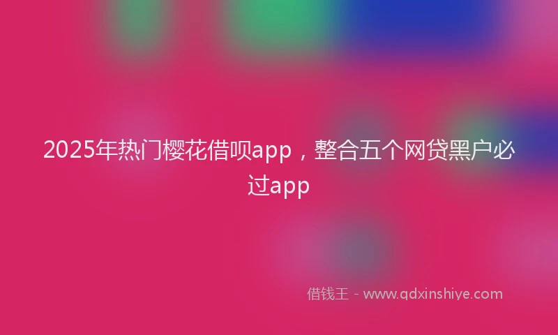 2025年热门樱花借呗app，整合五个网贷黑户必过app