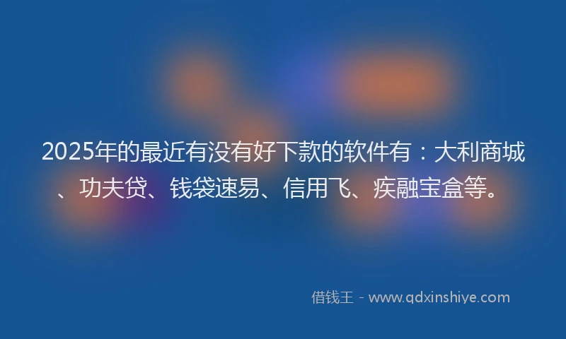 2025年的最近有没有好下款的软件有：大利商城、功夫贷、钱袋速易、信用飞、疾融宝盒等。