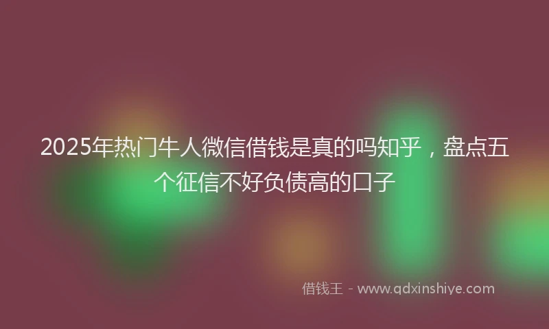 2025年热门牛人微信借钱是真的吗知乎，盘点五个征信不好负债高的口子
