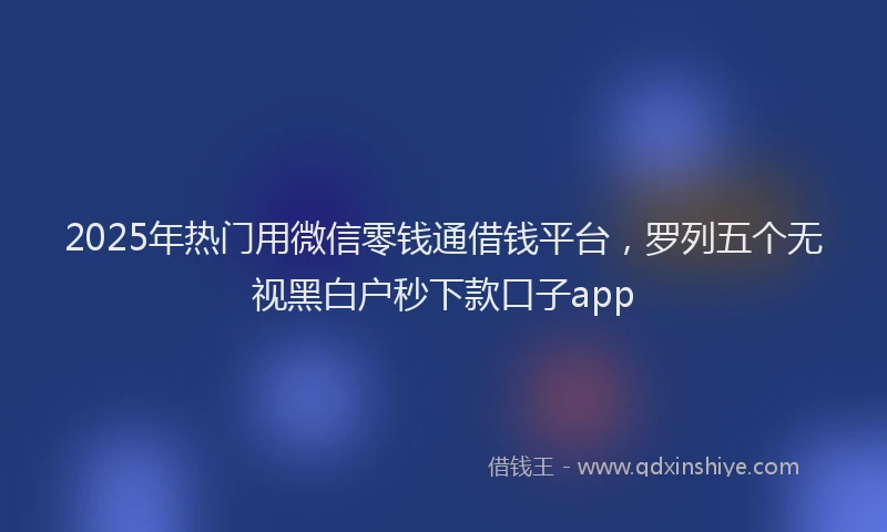 2025年热门用微信零钱通借钱平台，罗列五个无视黑白户秒下款口子app