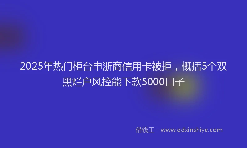 2025年热门柜台申浙商信用卡被拒，概括5个双黑烂户风控能下款5000口子