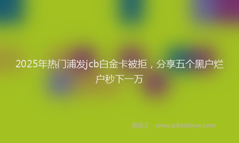 2025年热门浦发jcb白金卡被拒，分享五个黑户烂户秒下一万