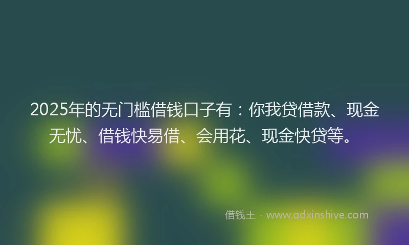 2025年的无门槛借钱口子有：你我贷借款、现金无忧、借钱快易借、会用花、现金快贷等。