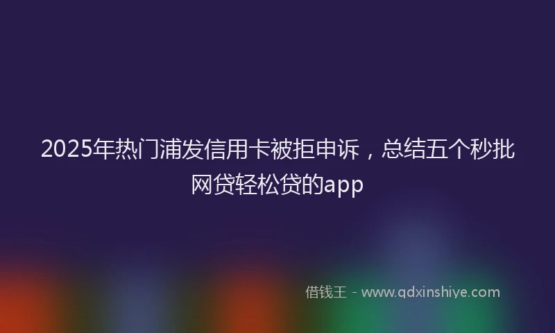 2025年热门浦发信用卡被拒申诉，总结五个秒批网贷轻松贷的app