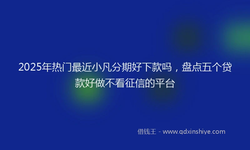 2025年热门最近小凡分期好下款吗，盘点五个贷款好做不看征信的平台