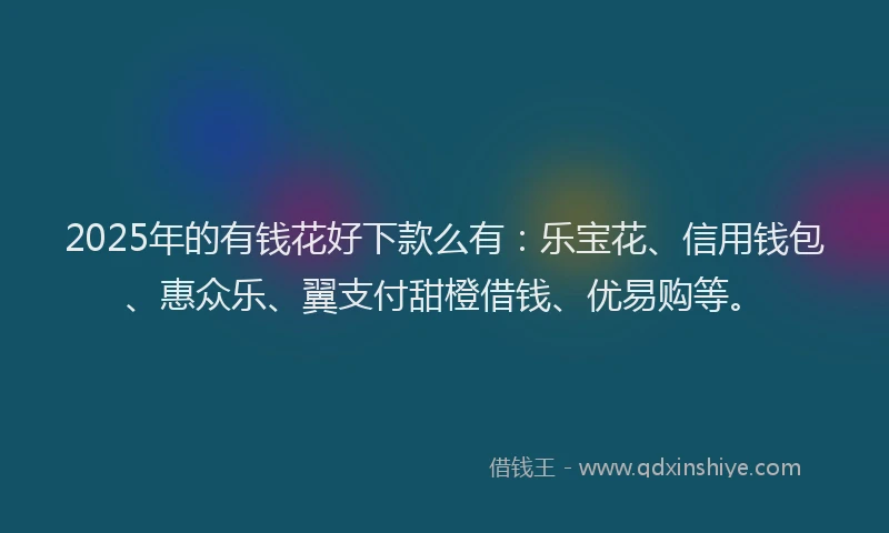 2025年的有钱花好下款么有：乐宝花、信用钱包、惠众乐、翼支付甜橙借钱、优易购等。