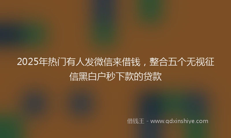 2025年热门有人发微信来借钱，整合五个无视征信黑白户秒下款的贷款