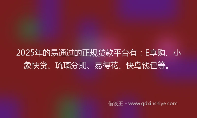2025年的易通过的正规贷款平台有：E享购、小象快贷、琉璃分期、易得花、快鸟钱包等。