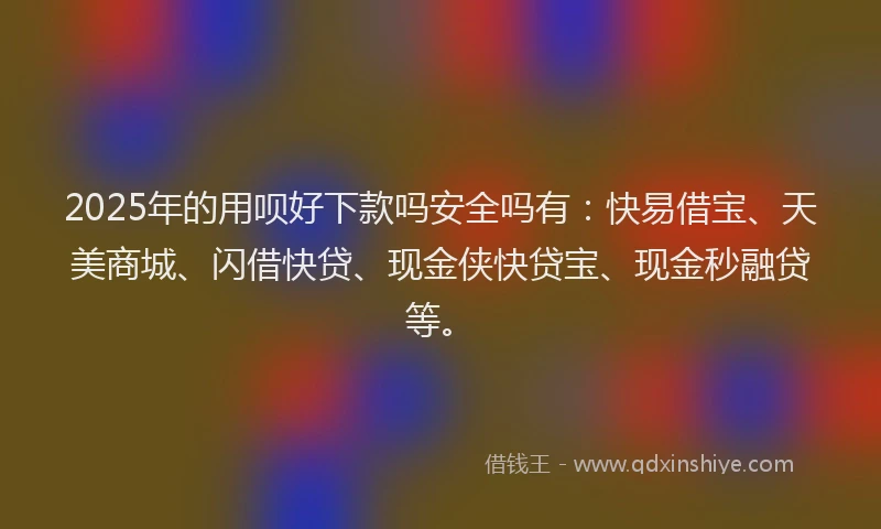 2025年的用呗好下款吗安全吗有：快易借宝、天美商城、闪借快贷、现金侠快贷宝、现金秒融贷等。