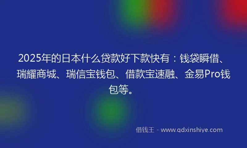 2025年的日本什么贷款好下款快有：钱袋瞬借、瑞耀商城、瑞信宝钱包、借款宝速融、金易Pro钱包等。
