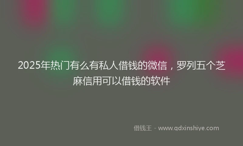 2025年热门有么有私人借钱的微信，罗列五个芝麻信用可以借钱的软件
