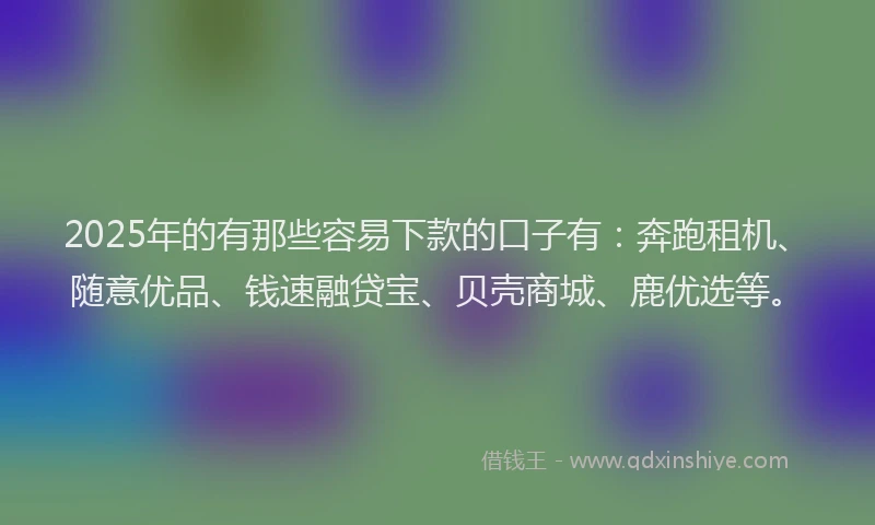 2025年的有那些容易下款的口子有：奔跑租机、随意优品、钱速融贷宝、贝壳商城、鹿优选等。