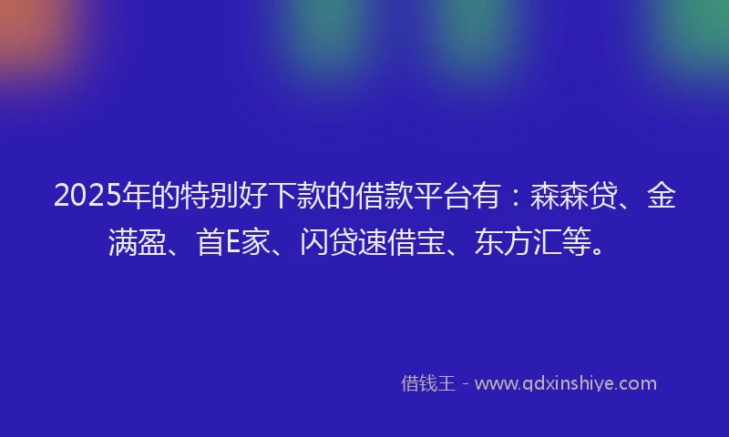 2025年的特别好下款的借款平台有：森森贷、金满盈、首E家、闪贷速借宝、东方汇等。