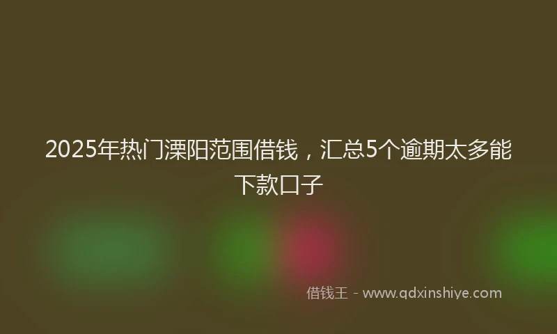 2025年热门溧阳范围借钱，汇总5个逾期太多能下款口子