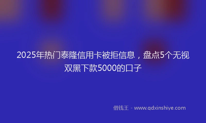 2025年热门泰隆信用卡被拒信息，盘点5个无视双黑下款5000的口子