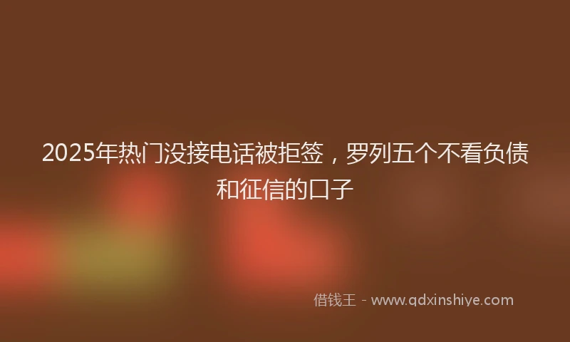 2025年热门没接电话被拒签，罗列五个不看负债和征信的口子
