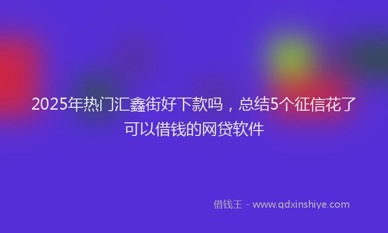 2025年热门汇鑫街好下款吗，总结5个征信花了可以借钱的网贷软件