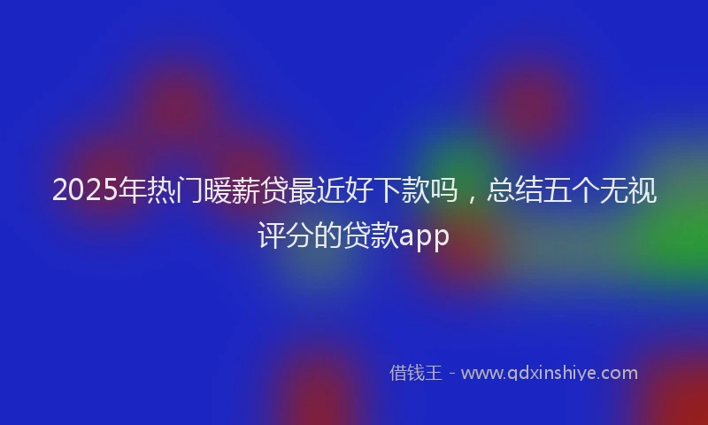 2025年热门暖薪贷最近好下款吗，总结五个无视评分的贷款app