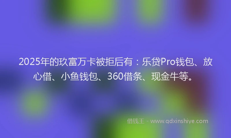 2025年的玖富万卡被拒后有：乐贷Pro钱包、放心借、小鱼钱包、360借条、现金牛等。