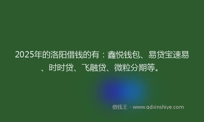 2025年的洛阳借钱的有：鑫悦钱包、易贷宝速易、时时贷、飞融贷、微粒分期等。