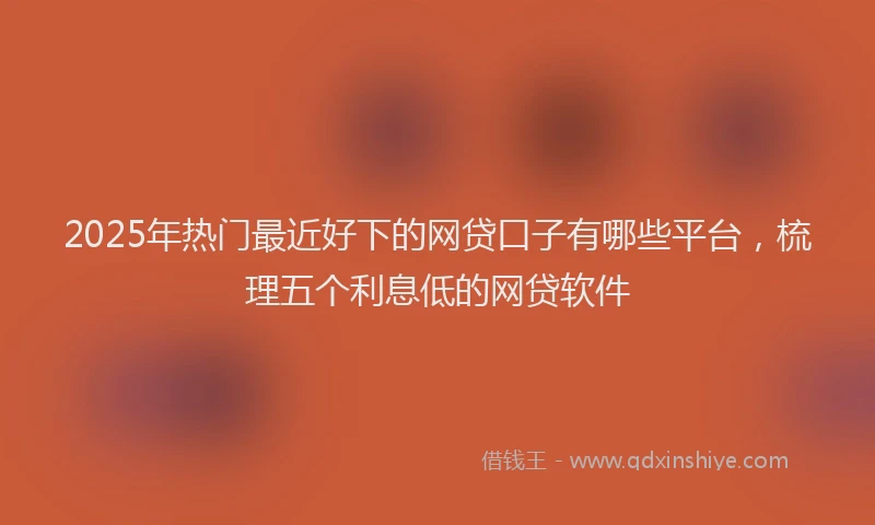 2025年热门最近好下的网贷口子有哪些平台，梳理五个利息低的网贷软件