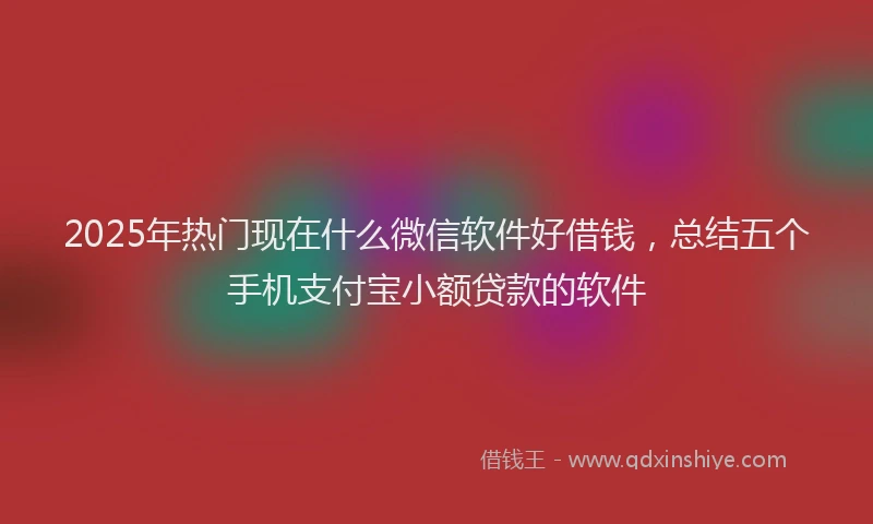 2025年热门现在什么微信软件好借钱，总结五个手机支付宝小额贷款的软件