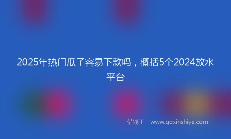 2025年热门瓜子容易下款吗，概括5个2024放水平台