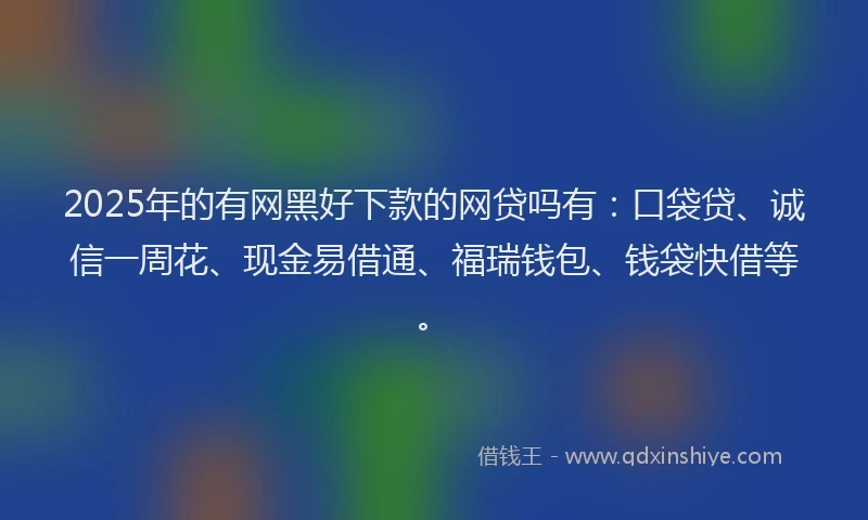 2025年的有网黑好下款的网贷吗有：口袋贷、诚信一周花、现金易借通、福瑞钱包、钱袋快借等。