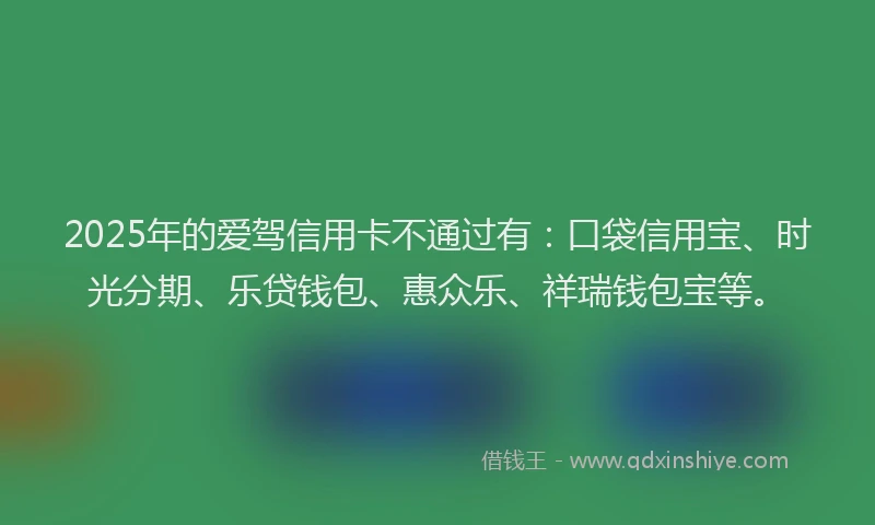 2025年的爱驾信用卡不通过有：口袋信用宝、时光分期、乐贷钱包、惠众乐、祥瑞钱包宝等。
