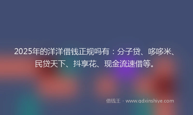 2025年的洋洋借钱正规吗有：分子贷、哆哆米、民贷天下、抖享花、现金流速借等。