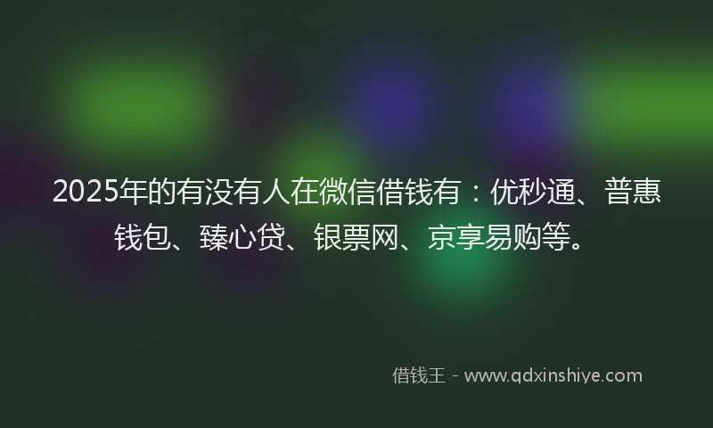 2025年的有没有人在微信借钱有：优秒通、普惠钱包、臻心贷、银票网、京享易购等。