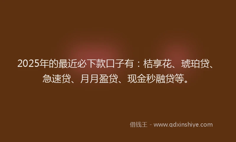 2025年的最近必下款口子有：桔享花、琥珀贷、急速贷、月月盈贷、现金秒融贷等。